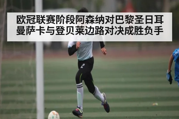 欧冠联赛阶段阿森纳对巴黎圣日耳曼萨卡与登贝莱边路对决成胜负手