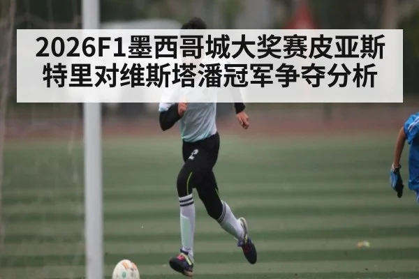 2026F1墨西哥城大奖赛皮亚斯特里对维斯塔潘冠军争夺分析