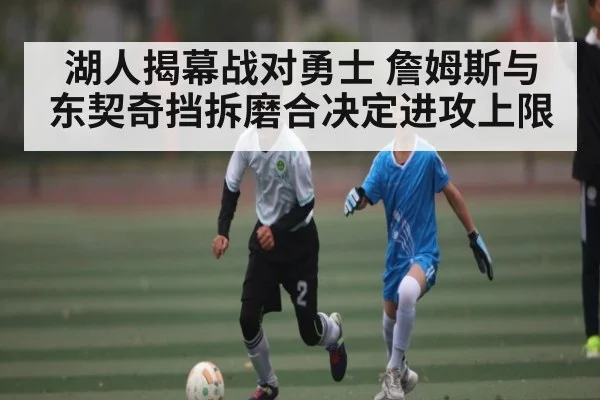 湖人揭幕战对勇士 詹姆斯与东契奇挡拆磨合决定进攻上限