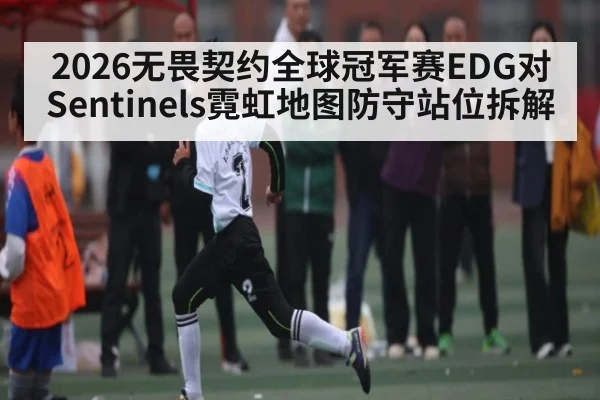 2026无畏契约全球冠军赛EDG对Sentinels霓虹地图防守站位拆解